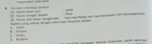 masyarakat Indonesia.
6. Cermati informasi berikut
(1) Nama kitab suci : weda
(2) Nama tempat ibadah : Pura
(3) Nama hari besar keagamaan : hari raya Nyepi, hari raya Saraswati, hari raya pagerwesi
Agama yang sesuai dengan informasi tersebut adalah . . . .
A. Islam
B. Kristen
C. Hindu
D. Buddha
memiliki beragam bentuk kesenian, salah satunya