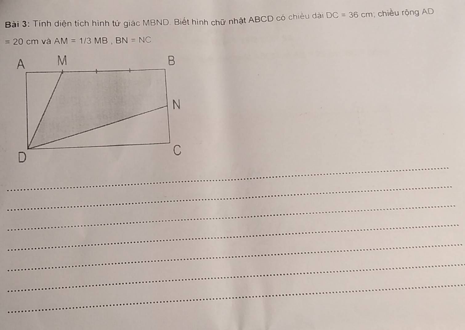 Tính diện tích hình tứ giác MBND. Biết hình chữ nhật ABCD có chiều dài DC=36cm; chiều rộng AD
=20cm và AM=1/3MB, BN=NC
_ 
_ 
_ 
_ 
_ 
_ 
_