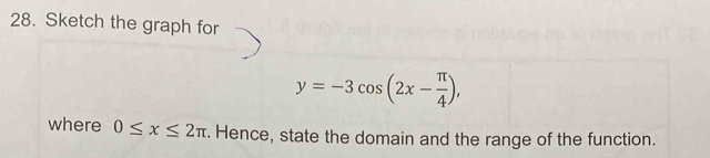 Sketch the graph for
y=-3cos (2x- π /4 ), 
where 0≤ x≤ 2π. Hence, state the domain and the range of the function.