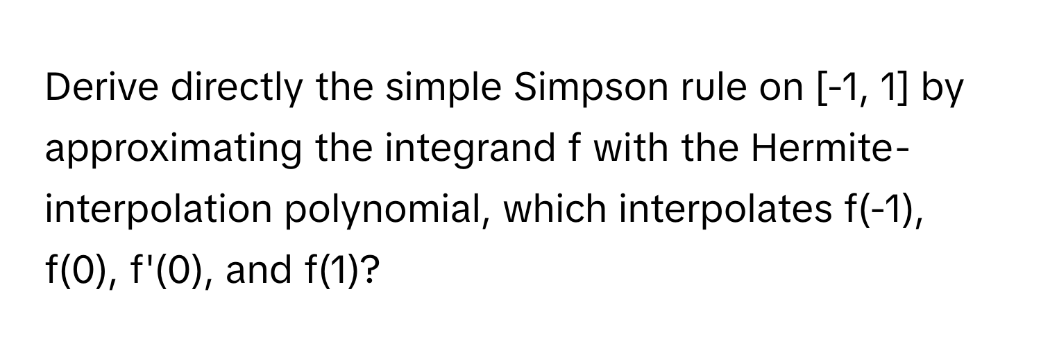 Derive directly the simple Simpson rule on [-1, 1] by approximating the integrand f with the Hermite-interpolation polynomial, which interpolates f(-1), f(0), f'(0), and f(1)?