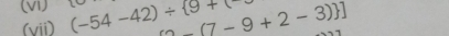 (-54-42)/  9+(- [7-(7-9+2-3)
(vii)