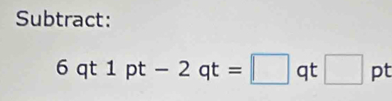 Subtract:
6qt1pt-2qt=□ qt□ pt