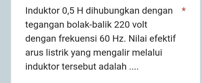 Induktor 0,5 H dihubungkan dengan * 
tegangan bolak-balik 220 volt 
dengan frekuensi 60 Hz. Nilai efektif 
arus listrik yang mengalir melalui 
induktor tersebut adalah ....