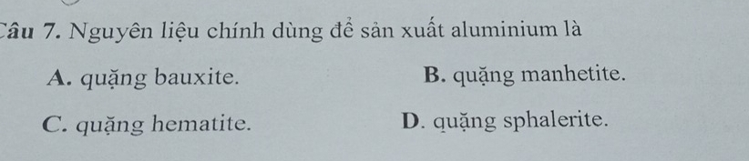 Nguyên liệu chính dùng để sản xuất aluminium là
A. quặng bauxite. B. quặng manhetite.
C. quặng hematite. D. quặng sphalerite.