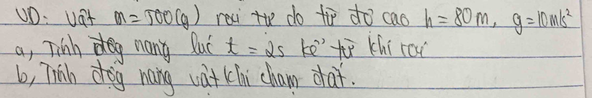 uD: vat M=500(g) rexi th do ti do cao h=80m, g=10m/s^2
a, Jinh nany luc t=2s ke'to chi roi
b, Thith dog hang wat hi cham daf.