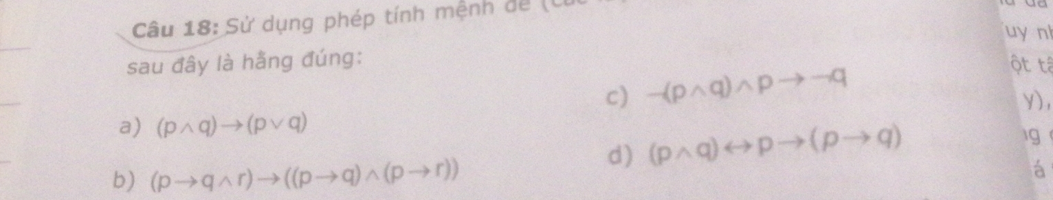 Sử dụng phép tính mệnh để (U 
uy n 
sau đây là hằng đúng: ột tâ 
c) -(pwedge q)wedge pto neg q
y), 
a) (pwedge q)to (pvee q)
d) (pwedge q)rightarrow pto (pto q) lg 
b) (pto qwedge r)to ((pto q)wedge (pto r))
á