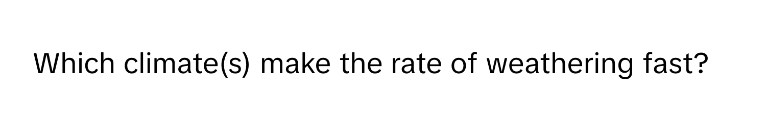 Which climate(s) make the rate of weathering fast?