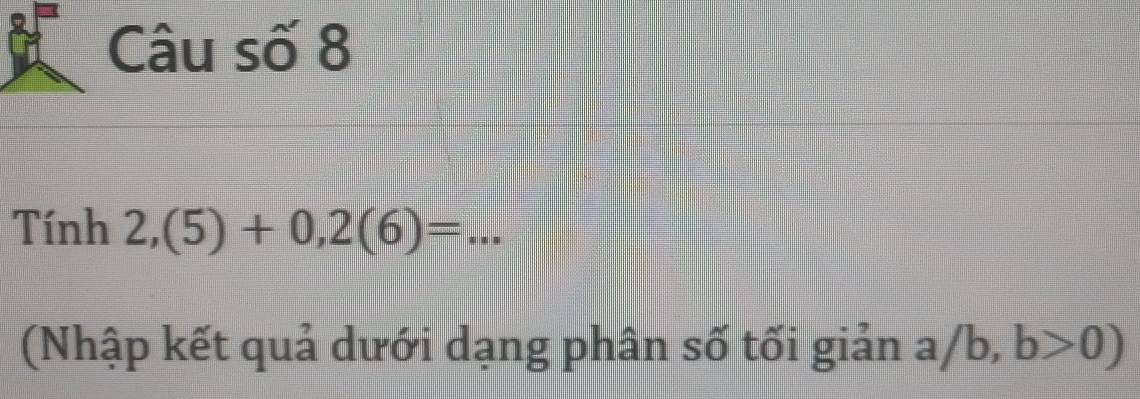 Câu số 8 
Tính 2,(5)+0,2(6)= _ 
(Nhập kết quả dưới dạng phân số tối giản : a /b,b>0)