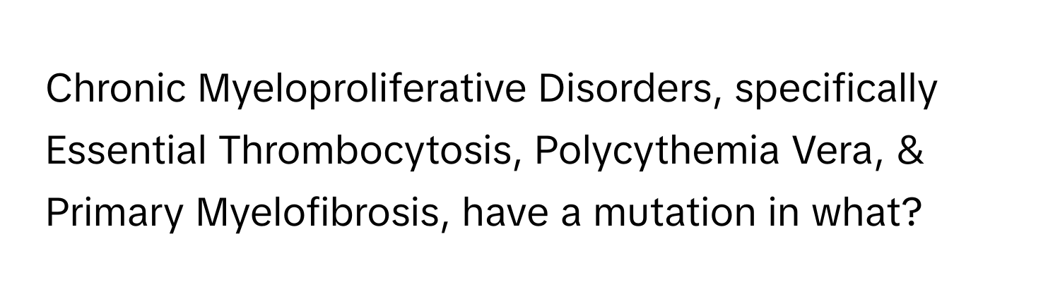 Chronic Myeloproliferative Disorders, specifically Essential Thrombocytosis, Polycythemia Vera, & Primary Myelofibrosis, have a mutation in what?