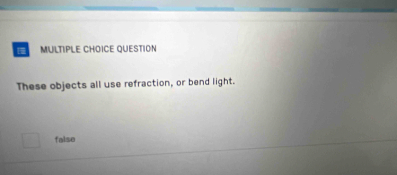 QUESTION
These objects all use refraction, or bend light.
false