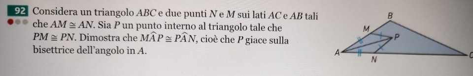 Considera un triangolo ABC e due punti N e M sui lati AC e AB tali 
che AM≌ AN T. Sia P un punto interno al triangolo tale che
PM≌ PN. Dimostra che Mwidehat AP≌ Pwidehat AN , cioè che P giace sulla 
bisettrice dell’angolo in A.