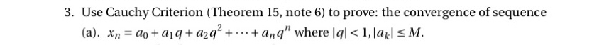 Use Cauchy Criterion (Theorem 15, note 6) to prove: the convergence of sequence 
(a). x_n=a_0+a_1q+a_2q^2+·s +a_nq^n where |q|<1</tex>, |a_k|≤ M.