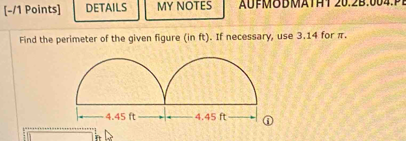 DETAILS MY NOTES AUFMODMATHT 20.2B.004.P 
Find the perimeter of the given figure (in ft). If necessary, use 3.14 for π.