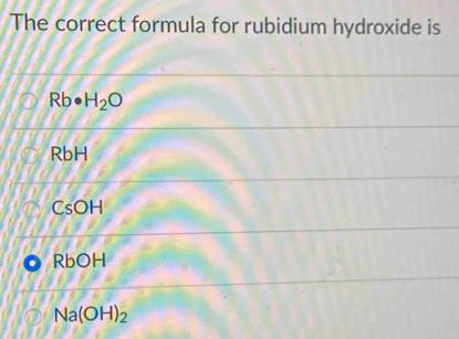 The correct formula for rubidium hydroxide is
Rb· H_2O
RbH
CsOH
RbOH
Na(OH)_2