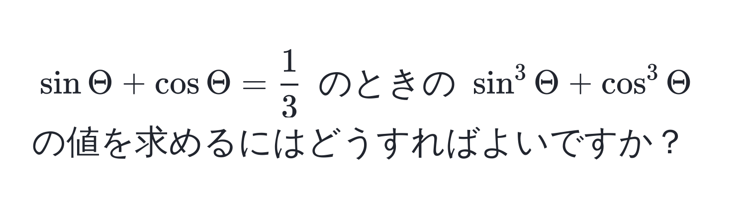 $sin Theta + cos Theta =  1/3 $ のときの $sin^3 Theta + cos^3 Theta$ の値を求めるにはどうすればよいですか？