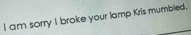 am sorry I broke your lamp Kris mumbled.