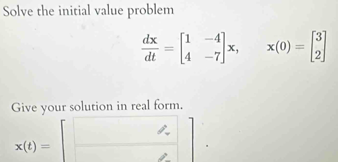 Solve the initial value problem
 dx/dt =beginbmatrix 1&-4 4&-7endbmatrix x, x(0)=beginbmatrix 3 2endbmatrix
Give your solution in real form.
x(t)=