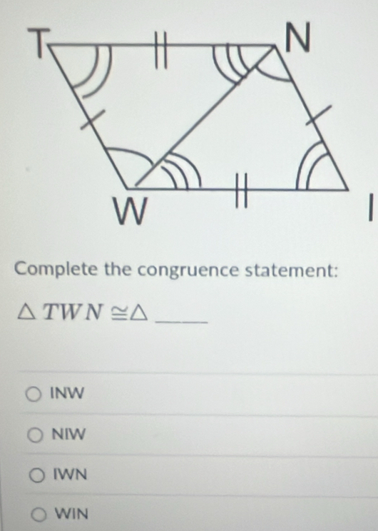 Complete the congruence statement:
△ TWN≌ △ _
INW
NIW
IWN
WIN