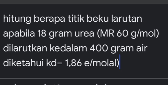 hitung berapa titik beku larutan 
apabila 18 gram urea (MR 60 g/mol) 
dilarutkan kedalam 400 gram air 
diketahui kd=1,86 e/molal)