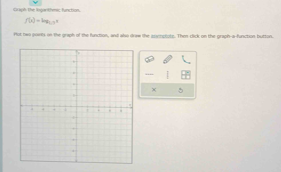 Graph the logarithmic function.
f(x)=log _1/3x
Plot two points on the graph of the function, and also draw the asymptote. Then click on the graph-a-function button.