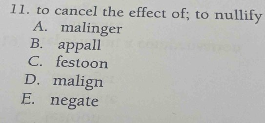 to cancel the effect of; to nullify
A. malinger
B. appall
C. festoon
D. malign
E. negate