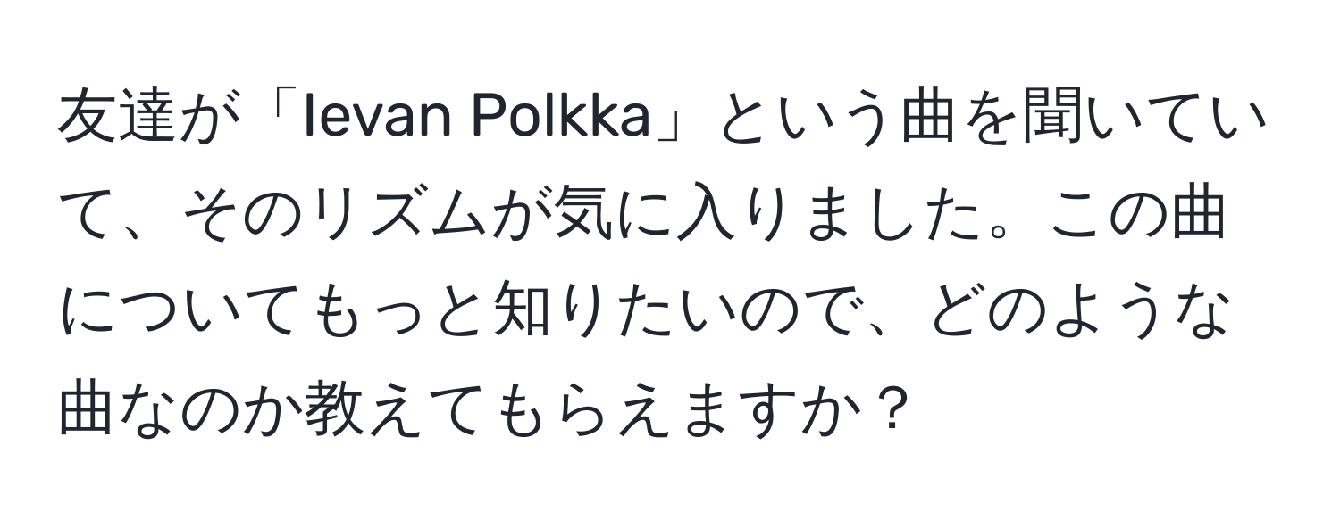 友達が「Ievan Polkka」という曲を聞いていて、そのリズムが気に入りました。この曲についてもっと知りたいので、どのような曲なのか教えてもらえますか？