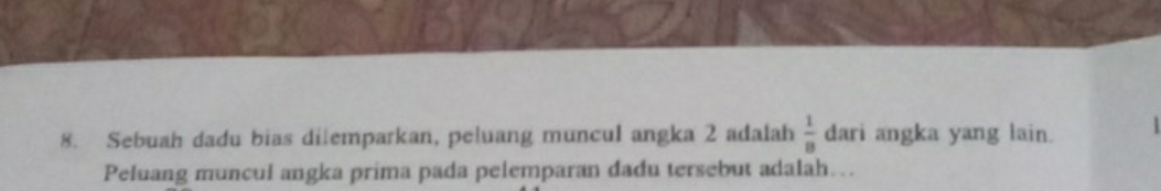 Sebuah dadu bias ditemparkan, peluang muncul angka 2 adalah  1/8  dari angka yang lain. ` 
Peluang muncul angka prima pada pelemparan dadu tersebut adalah…