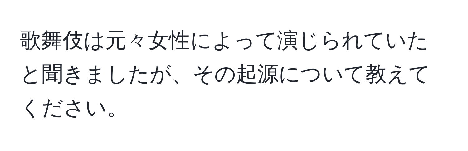 歌舞伎は元々女性によって演じられていたと聞きましたが、その起源について教えてください。