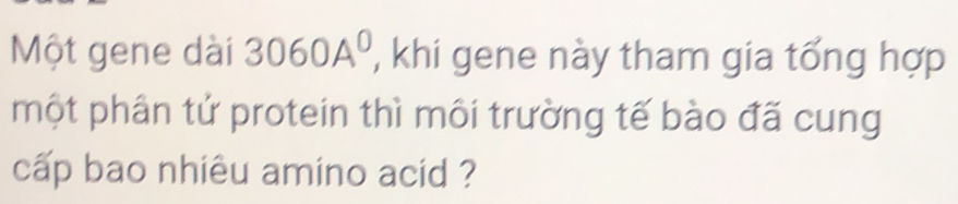 Một gene dài 3060A^0 , khi gene này tham gia tổng hợp 
một phân tử protein thì môi trường tế bào đã cung 
cấp bao nhiêu amino acid ?