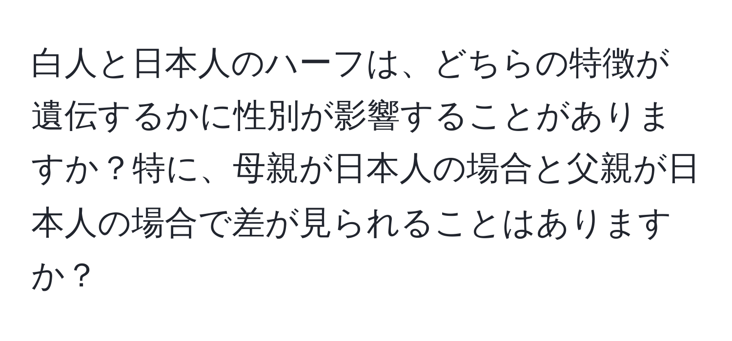 白人と日本人のハーフは、どちらの特徴が遺伝するかに性別が影響することがありますか？特に、母親が日本人の場合と父親が日本人の場合で差が見られることはありますか？