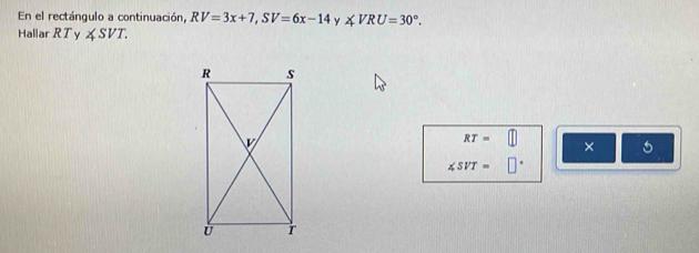 En el rectángulo a continuación, RV=3x+7, SV=6x-14 y ∠ VRU=30°. 
Hallar RT Y ∠ SVT.
RT= || 
× 5
∠ SVT= □