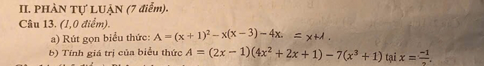 PHÀN Tự LUẠN (7 điểm).
Câu 13. (1,0 điểm).
a) Rút gọn biểu thức: A=(x+1)^2-x(x-3)-4x. = x+1
b) Tính giá trị của biểu thức A=(2x-1)(4x^2+2x+1)-7(x^3+1) tại x= (-1)/2 .