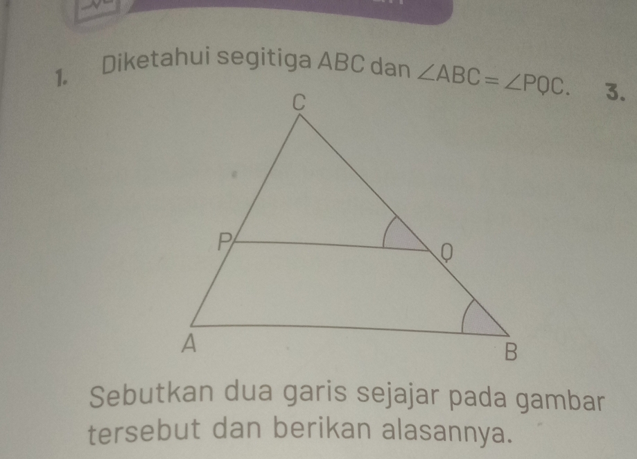 Diketahui segitiga ABC dan 
3.
Sebutkan dua garis sejajar pada gambar
tersebut dan berikan alasannya.