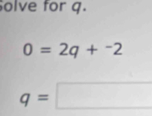 olve for q.
0=2q+^-2
q=□