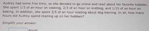 Audrey had some free time, so she decided to go online and read about her favorite hobbies. 
She spent 1/3 of an hour on cooking, 2/3 of an hour on knitting, and 1/15 of an hour on 
baking. In addition, she spent 3/5 of an hour reading about dog training. In all, how many
hours did Audrey spend reading up on her hobbies? 
Simplify your answer. 
bours