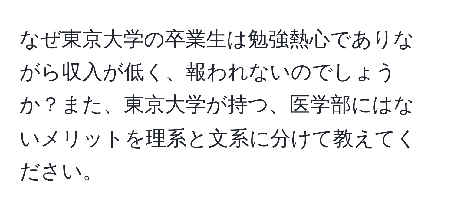 なぜ東京大学の卒業生は勉強熱心でありながら収入が低く、報われないのでしょうか？また、東京大学が持つ、医学部にはないメリットを理系と文系に分けて教えてください。