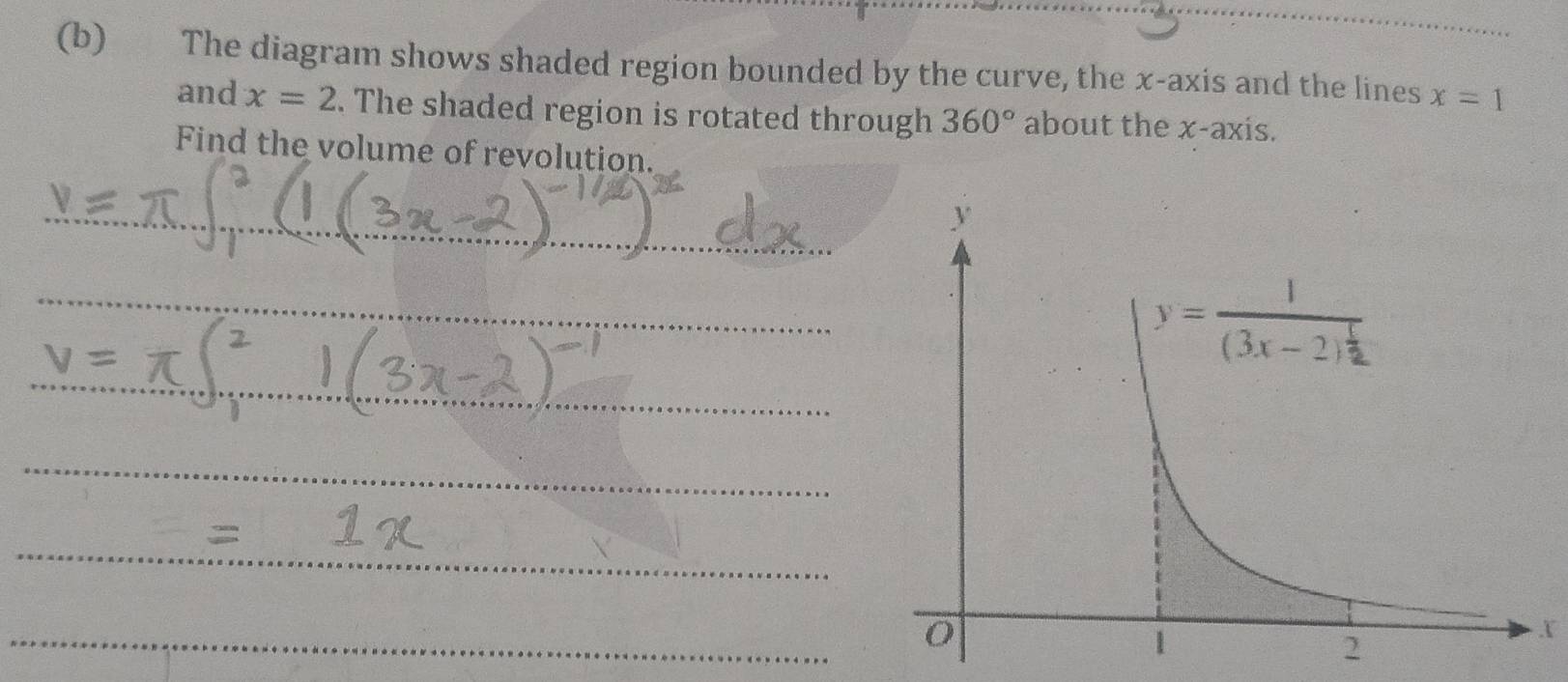 The diagram shows shaded region bounded by the curve, the x-axis and the lines x=1
and x=2. The shaded region is rotated through 360° about the x-axis.
Find the volume of revolution.
_
_
_
_
_
_
_
X