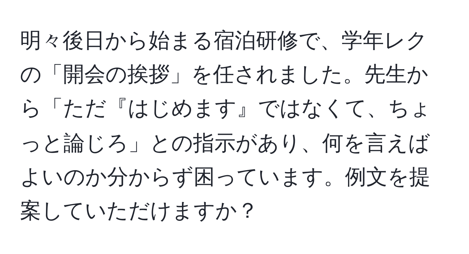 明々後日から始まる宿泊研修で、学年レクの「開会の挨拶」を任されました。先生から「ただ『はじめます』ではなくて、ちょっと論じろ」との指示があり、何を言えばよいのか分からず困っています。例文を提案していただけますか？