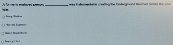 War. A formerty enslaved person _ was instrumentall in creating the Underground Rallroad before the Civo
Mary Walicer
Harriet Tubmar
Rase Greentow
Nancy Hart