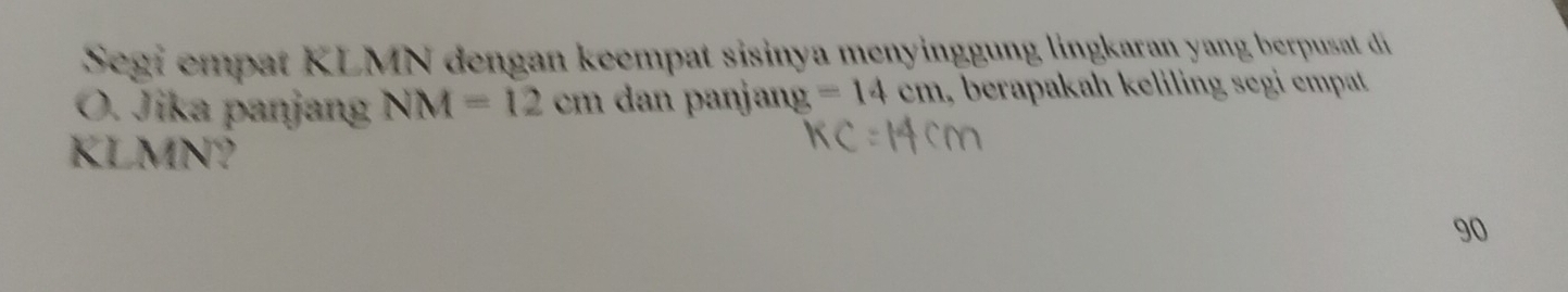 Segi empat KLMN dengan keempat sisinya menyinggung lingkaran yang berpusat di
O. Jika panjang NM=12cm dan panjang =14cm , berapakah keliling segi empat
KLMN?
90