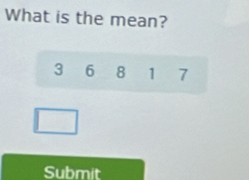 What is the mean?
3 6 8 1 7
Submit