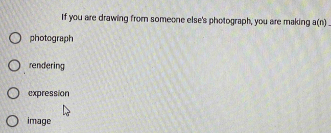 If you are drawing from someone else's photograph, you are making a(n) _
photograph
rendering
expression
image