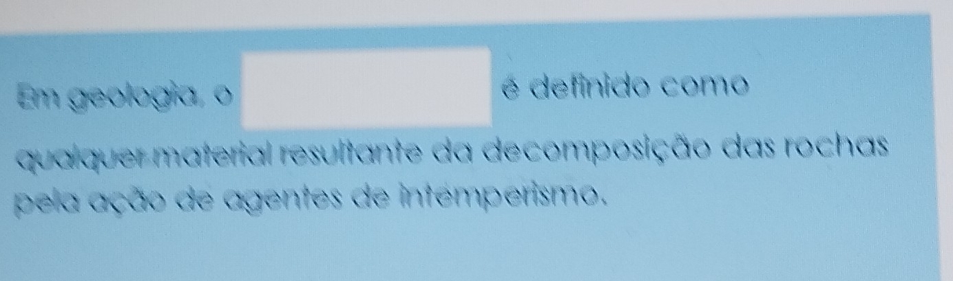 Em geología, o é definido como 
qualquer material resultante da decomposição das rochas 
pela ação de agentes de intemperismo.