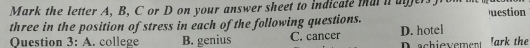 Mark the letter A, B, C or D on your answer sheet to indicale tat i ufers f uestion
three in the position of stress in each of the following questions. D. hotel
Question 3: A. college B. genius C. cancer
D schievemen Tark the