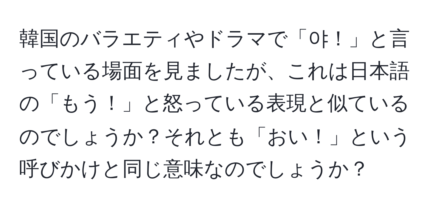 韓国のバラエティやドラマで「야！」と言っている場面を見ましたが、これは日本語の「もう！」と怒っている表現と似ているのでしょうか？それとも「おい！」という呼びかけと同じ意味なのでしょうか？