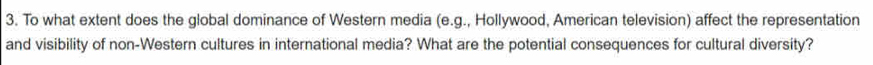 To what extent does the global dominance of Western media (e.g., Hollywood, American television) affect the representation 
and visibility of non-Western cultures in international media? What are the potential consequences for cultural diversity?