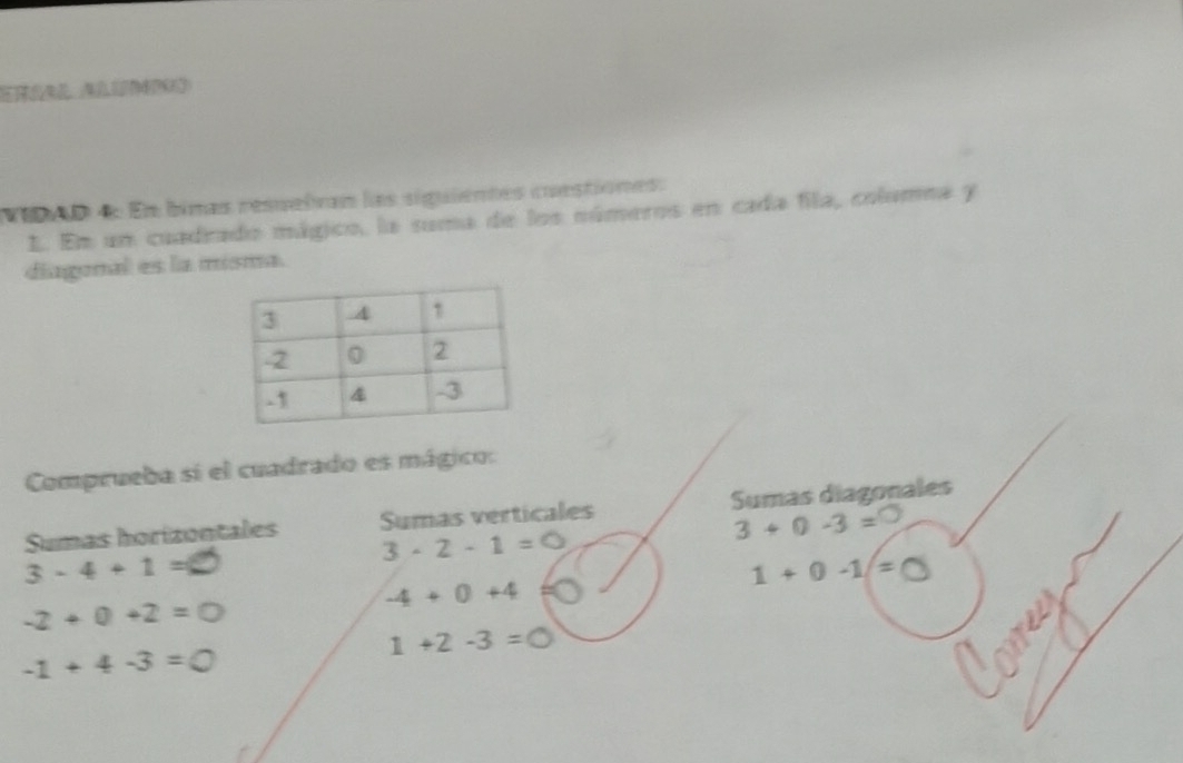 Vao d: En bimas resuatvan las siguientes constiones: 
1. Em un cuadrado mágico, la suma de los números en cada fila, columna y 
diagonal es la misma. 
Comprueba sí el cuadrado es mágico: 
Sumas horizontales Sumas verticales Sumas diagonales
3+0-3=
3· 2· 1=0
3-4+1=
-4+0+4 1 + 0 -1/ =
-2+0+2=0
1+2-3=bigcirc
-1 + 4-3 = ○