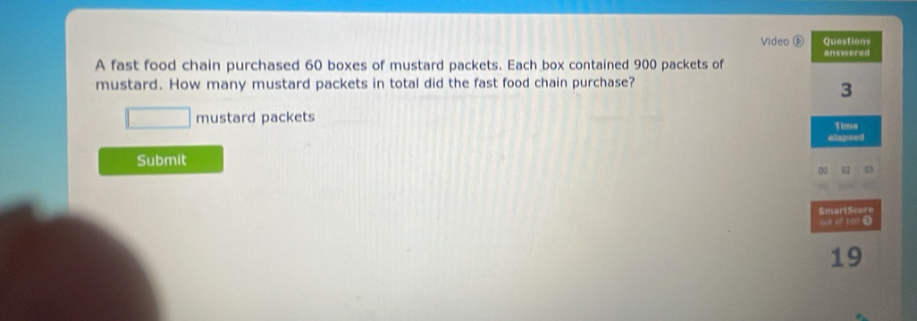 Video ⑥ 
A fast food chain purchased 60 boxes of mustard packets. Each box contained 900 packets of 
mustard. How many mustard packets in total did the fast food chain purchase?
□ mustard packets 
Submit