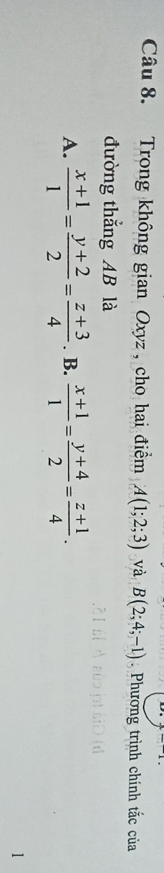 Trong không gian Oxyz , cho hai điểm A(1;2;3) và B(2;4;-1). Phương trình chính tắc của
đường thắng AB là
A.  (x+1)/1 = (y+2)/2 = (z+3)/4 . B.  (x+1)/1 = (y+4)/2 = (z+1)/4 . 
1