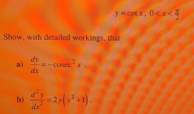 y=cot x; 0 . 
Show, with detailed workings, that
a)  dy/dx =-cosec^2x. 
b)  d^2y/dx^2 =2y(y^2+1).